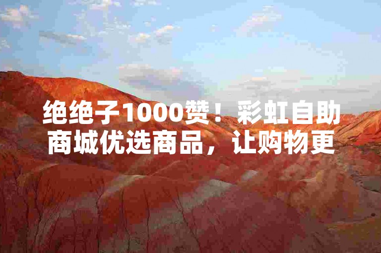 绝绝子1000赞！彩虹自助商城优选商品，让购物更轻松！