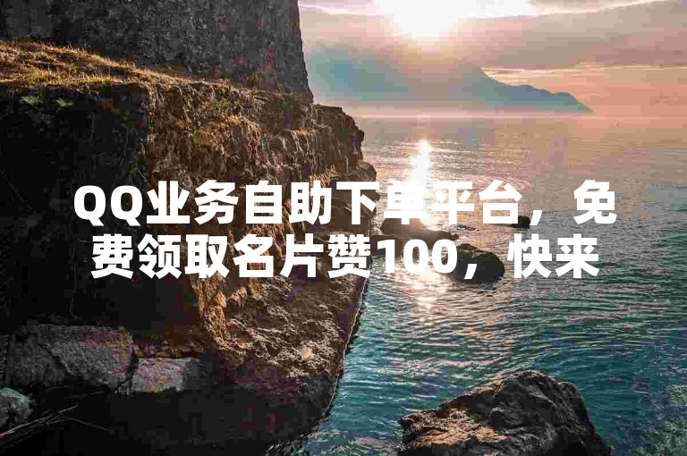 QQ业务自助下单平台，免费领取名片赞100，快来试用。