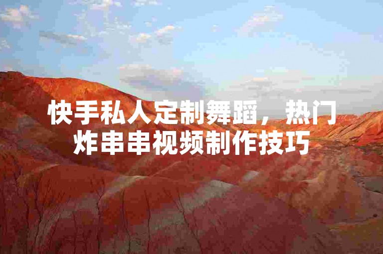 快手私人定制舞蹈，热门炸串串视频制作技巧