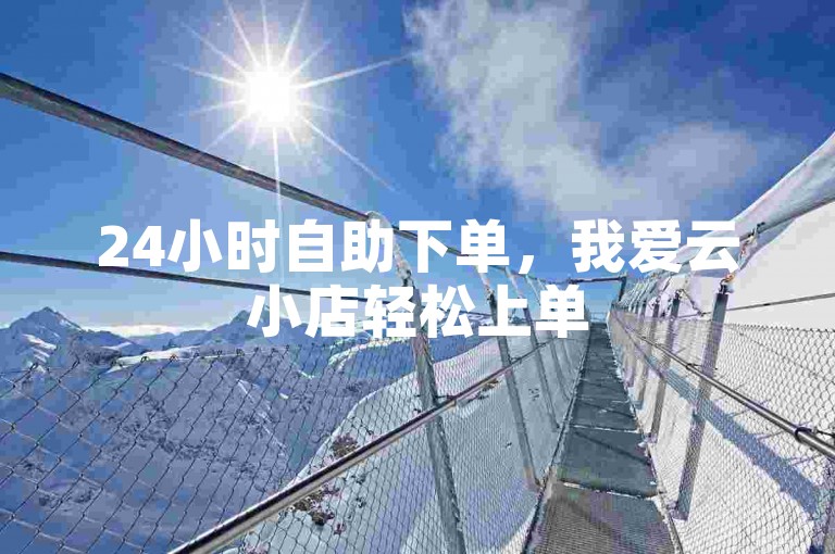 24小时自助下单，我爱云小店轻松上单