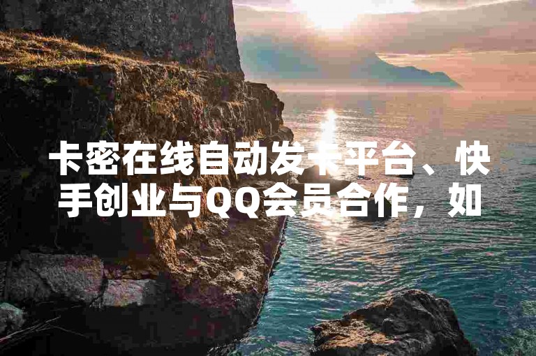 卡密在线自动发卡平台、快手创业与QQ会员合作，如何利用QQ会员扩展流量