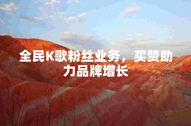 全民K歌粉丝业务，买赞助力品牌增长