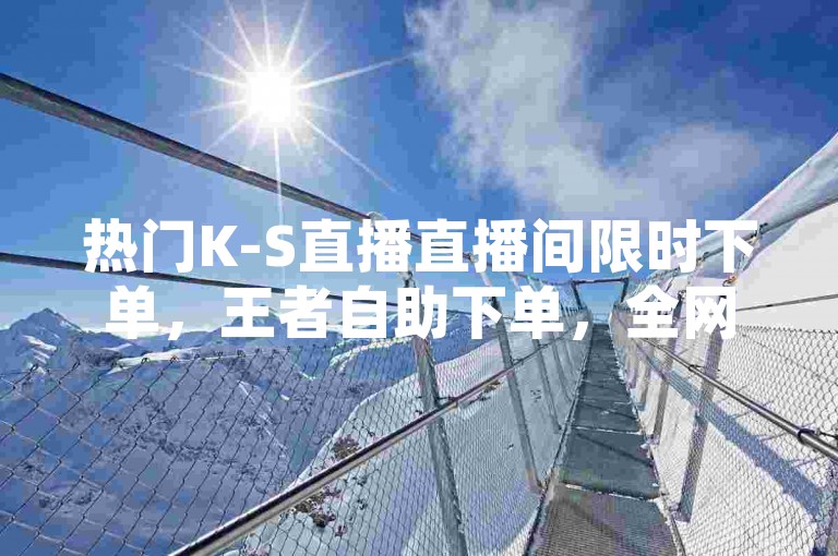 热门K-S直播直播间限时下单，王者自助下单，全网最便宜