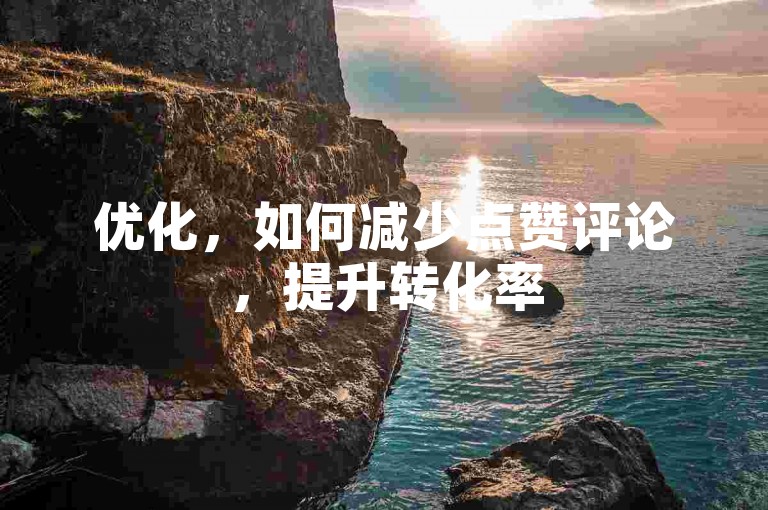 优化，如何减少点赞评论，提升转化率