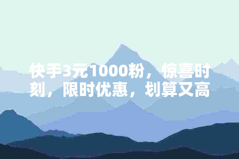 快手3元1000粉，惊喜时刻，限时优惠，划算又高效！