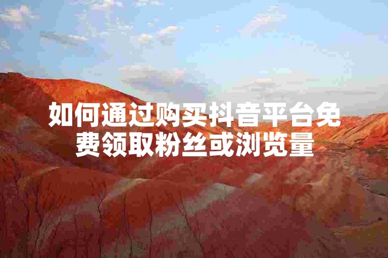 如何通过购买抖音平台免费领取粉丝或浏览量