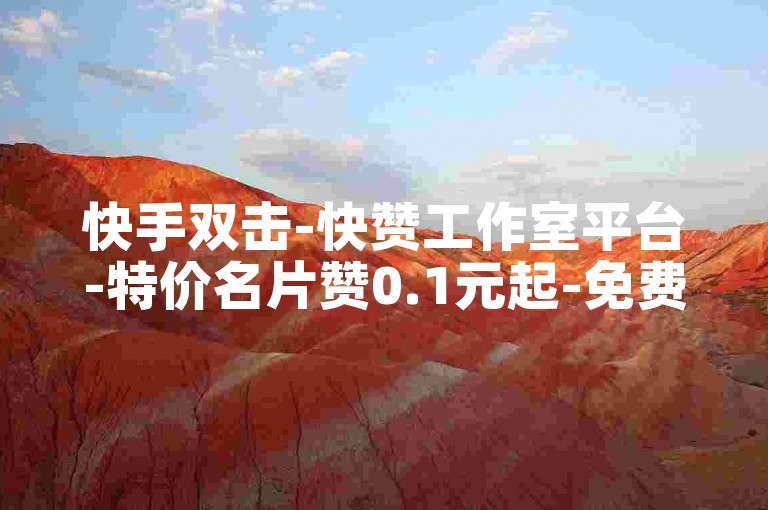 快手双击-快赞工作室平台-特价名片赞0.1元起-免费领名片赞