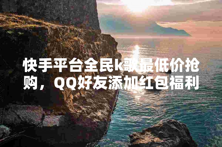 快手平台全民k歌最低价抢购，QQ好友添加红包福利！