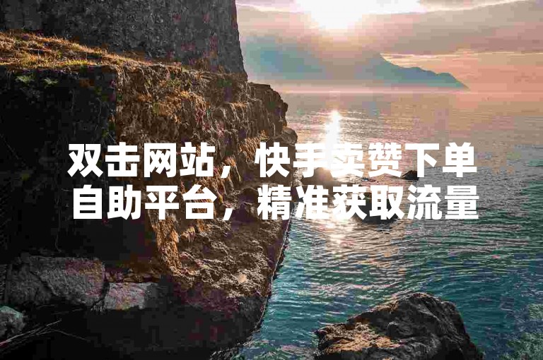 双击网站，快手卖赞下单自助平台，精准获取流量，助力内容营销 success！