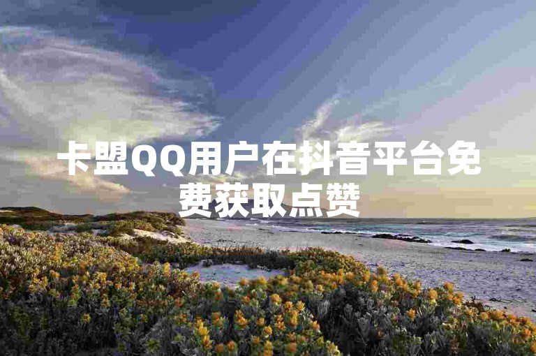 卡盟QQ用户在抖音平台免费获取点赞