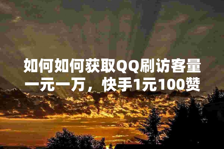 如何如何获取QQ刷访客量一元一万，快手1元100赞下载app，快手号在哪里买，赞自助网址