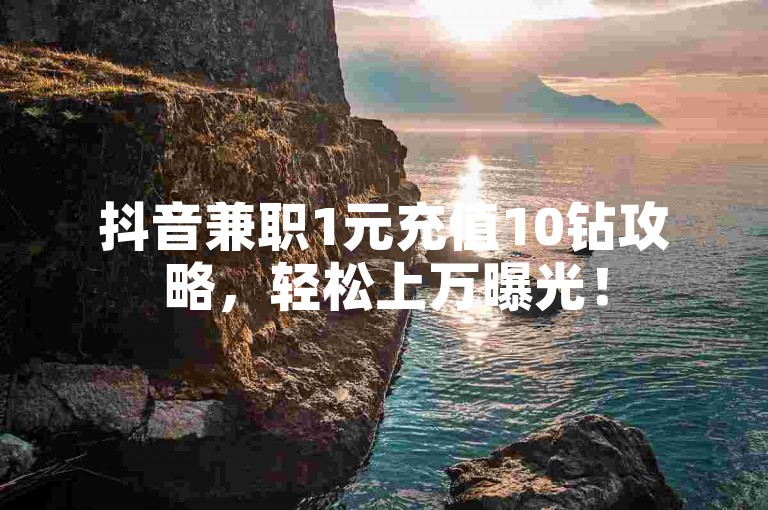 抖音兼职1元充值10钻攻略，轻松上万曝光！