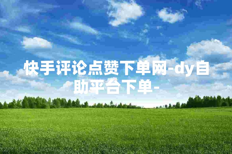 快手评论点赞下单网-dy自助平台下单-