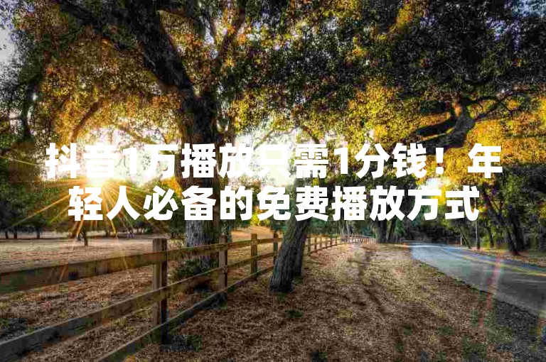 抖音1万播放只需1分钱！年轻人必备的免费播放方式