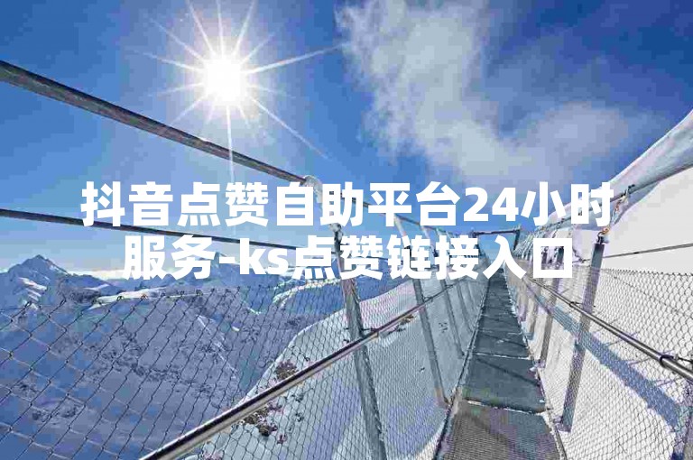 抖音点赞自助平台24小时服务-ks点赞链接入口