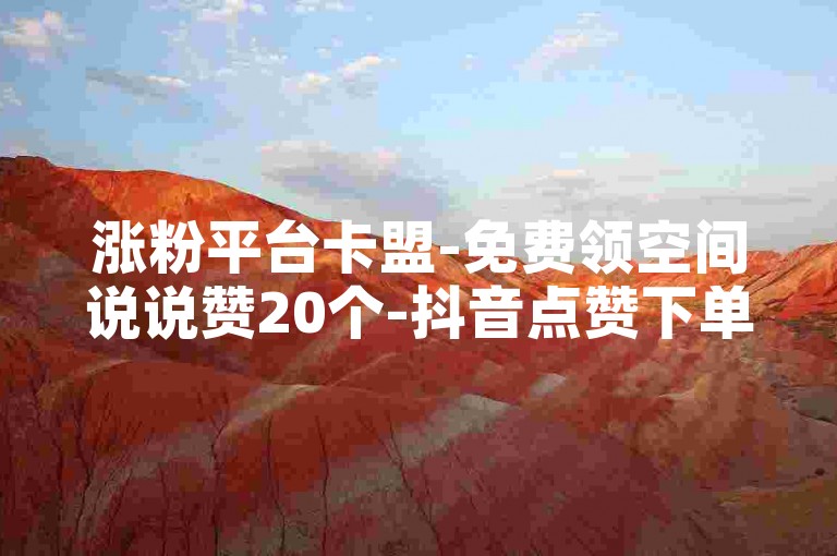 涨粉平台卡盟-免费领空间说说赞20个-抖音点赞下单-抖音点赞业务下单24小时