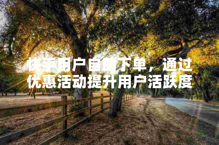 快手用户自助下单，通过优惠活动提升用户活跃度和转化率