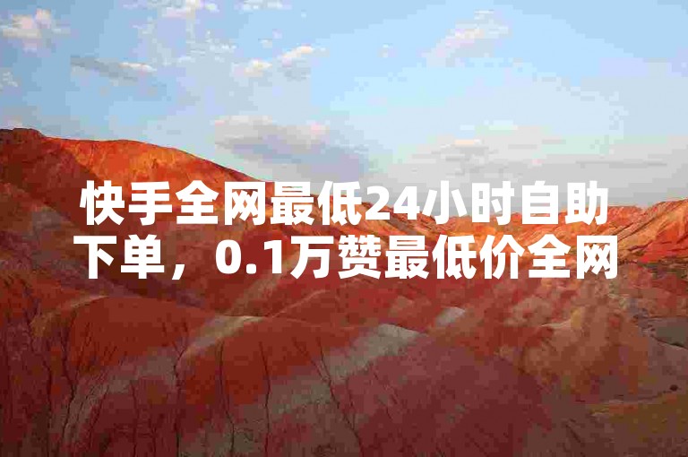 快手全网最低24小时自助下单，0.1万赞最低价全网最划算