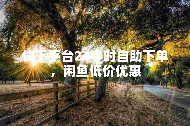 快下平台24小时自助下单，闲鱼低价优惠