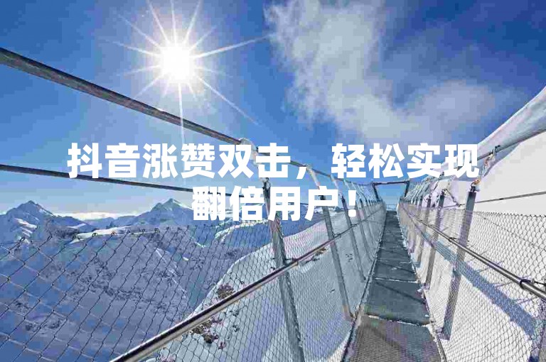 抖音涨赞双击，轻松实现翻倍用户！