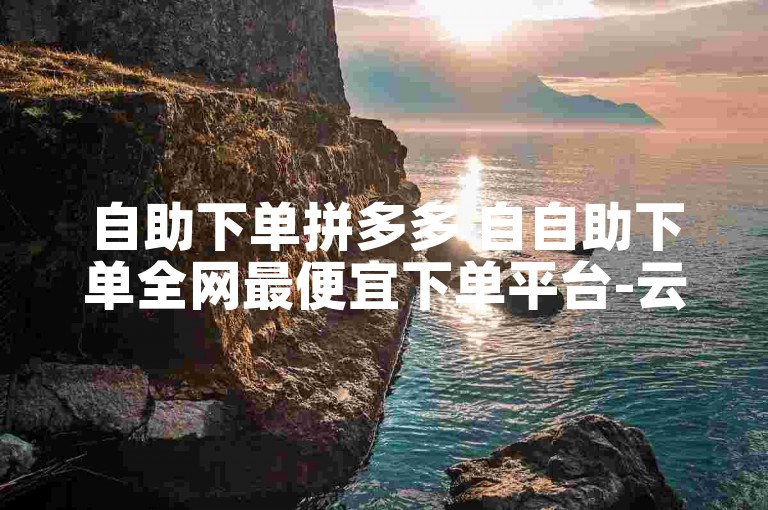 自助下单拼多多 自自助下单全网最便宜下单平台-云小店快手点赞是真的吗