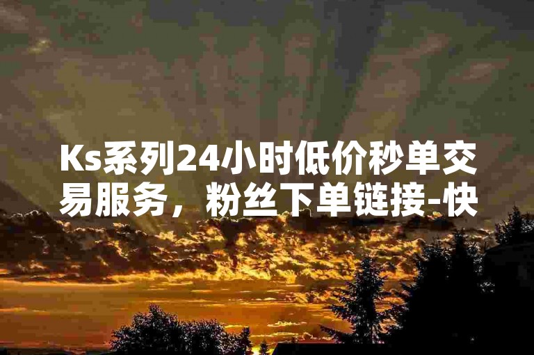 Ks系列24小时低价秒单交易服务，粉丝下单链接-快手千粉揭秘！