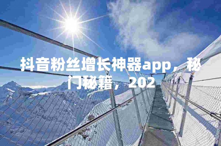 抖音粉丝增长神器app，秘门秘籍，2025必学！