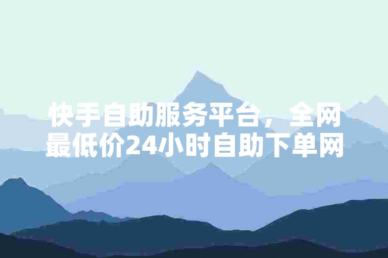快手自助服务平台，全网最低价24小时自助下单网站