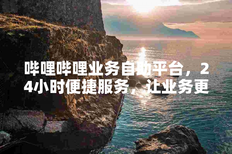 哔哩哔哩业务自助平台，24小时便捷服务，让业务更高效！