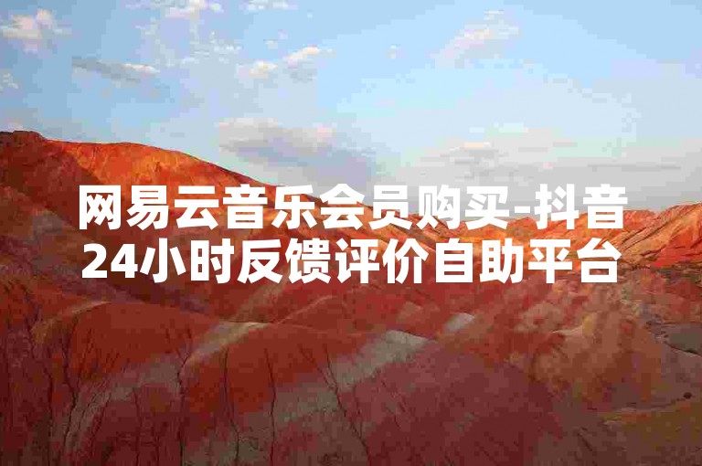 网易云音乐会员购买-抖音24小时反馈评价自助平台