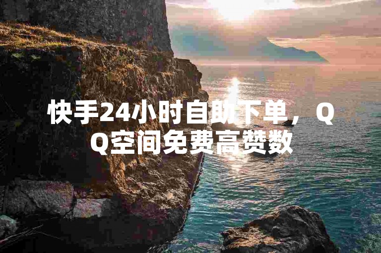 快手24小时自助下单，QQ空间免费高赞数