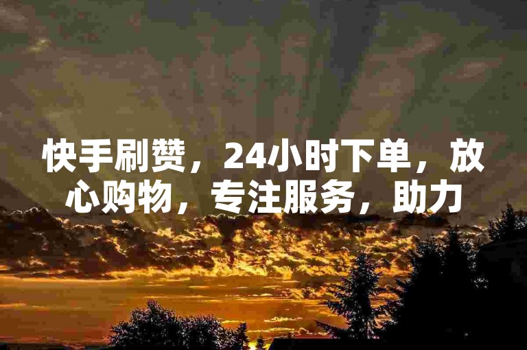 快手刷赞，24小时下单，放心购物，专注服务，助力生活