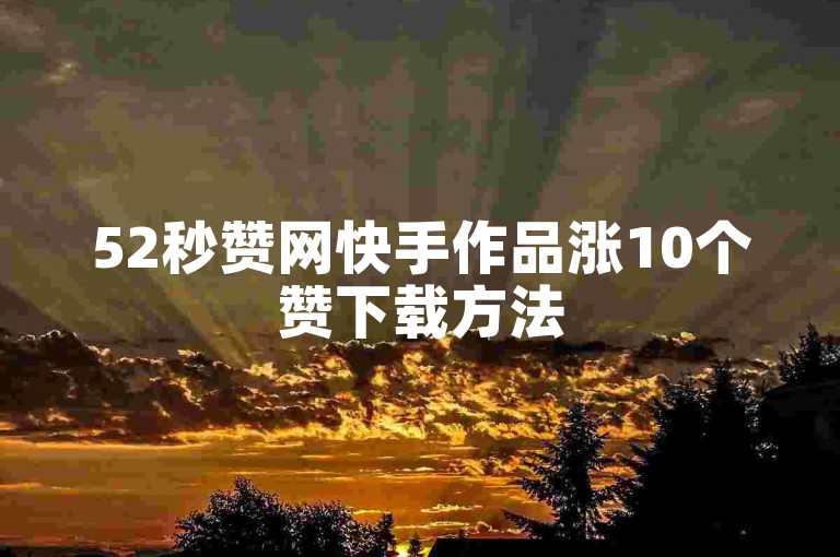 52秒赞网快手作品涨10个赞下载方法