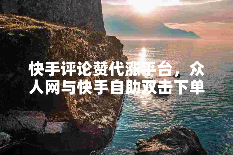 快手评论赞代涨平台，众人网与快手自助双击下单平台，助力用户增长，提升用户粘性！