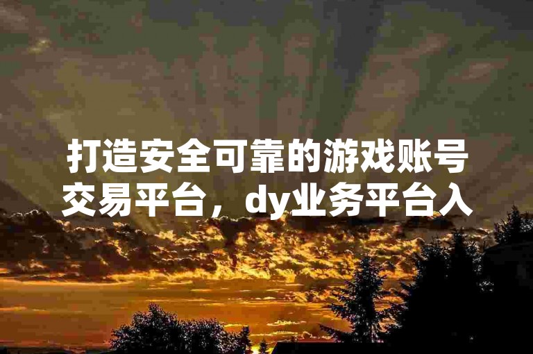 打造安全可靠的游戏账号交易平台，dy业务平台入口官网，抖音点赞充值热血重燃！