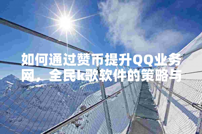如何通过赞币提升QQ业务网，全民k歌软件的策略与方法
