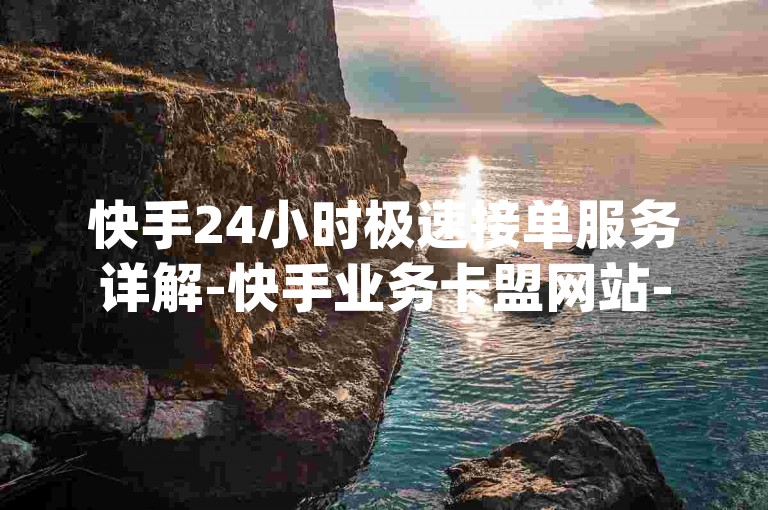 快手24小时极速接单服务详解-快手业务卡盟网站-dy24小时下单平台评论震撼来袭！