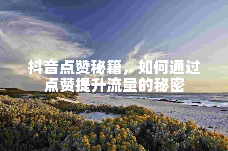 抖音点赞秘籍，如何通过点赞提升流量的秘密