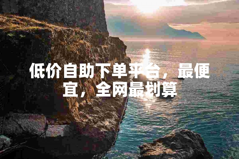 低价自助下单平台，最便宜，全网最划算