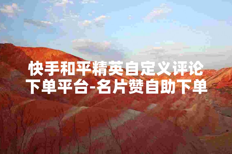 快手和平精英自定义评论下单平台-名片赞自助下单平台