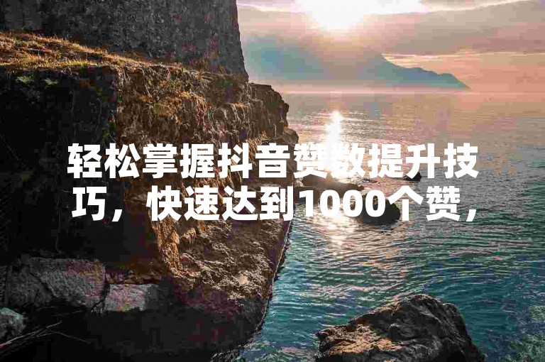 轻松掌握抖音赞数提升技巧，快速达到1000个赞，让视频更具曝光与吸引力