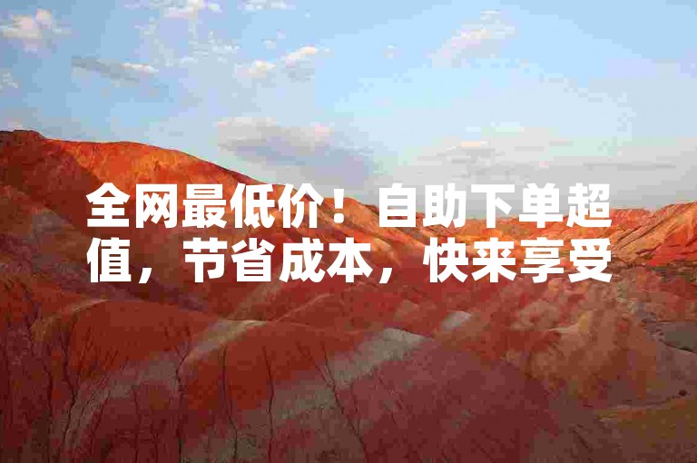 全网最低价！自助下单超值，节省成本，快来享受！