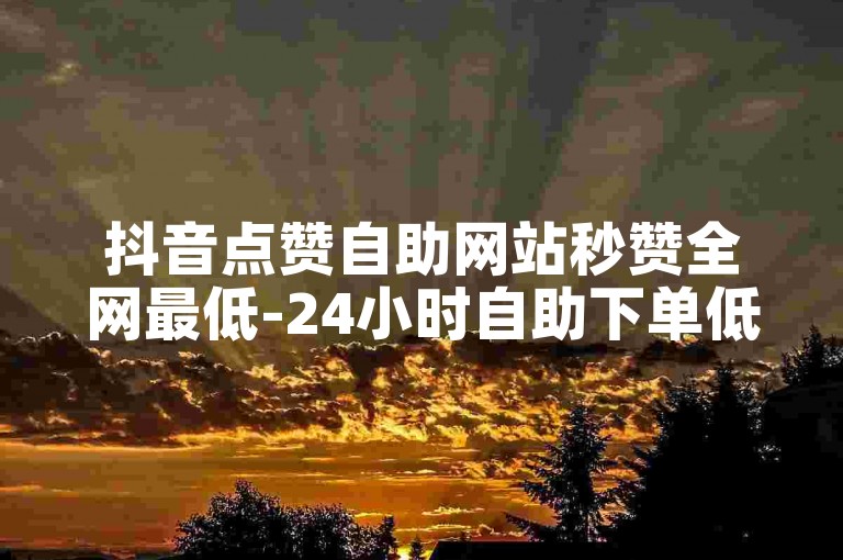 抖音点赞自助网站秒赞全网最低-24小时自助下单低价卡盟全网低价