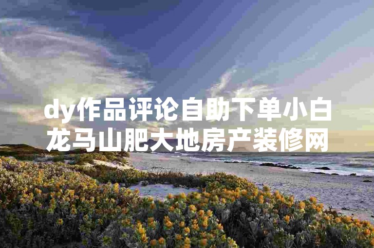 dy作品评论自助下单小白龙马山肥大地房产装修网站 0.01园奖励快手粉丝一百万