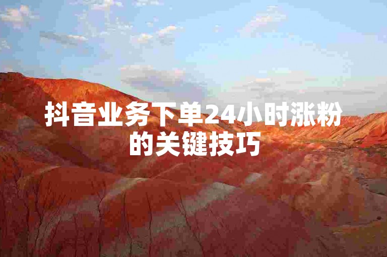 抖音业务下单24小时涨粉的关键技巧