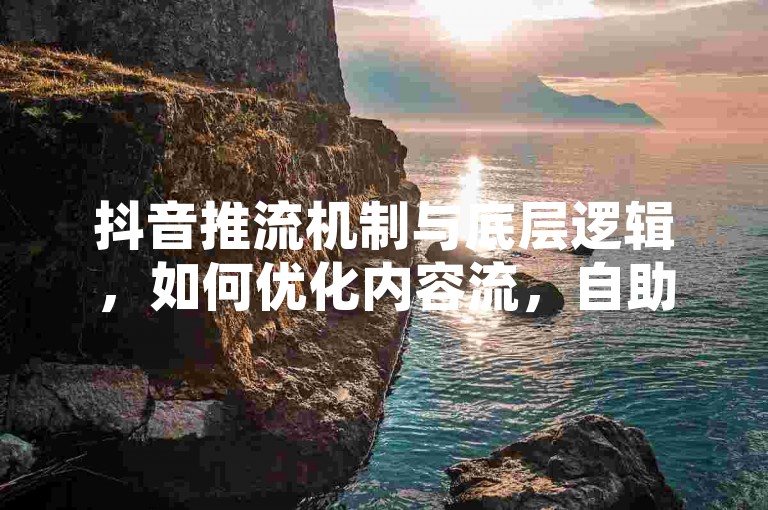 抖音推流机制与底层逻辑，如何优化内容流，自助下单QQ空间赞服务