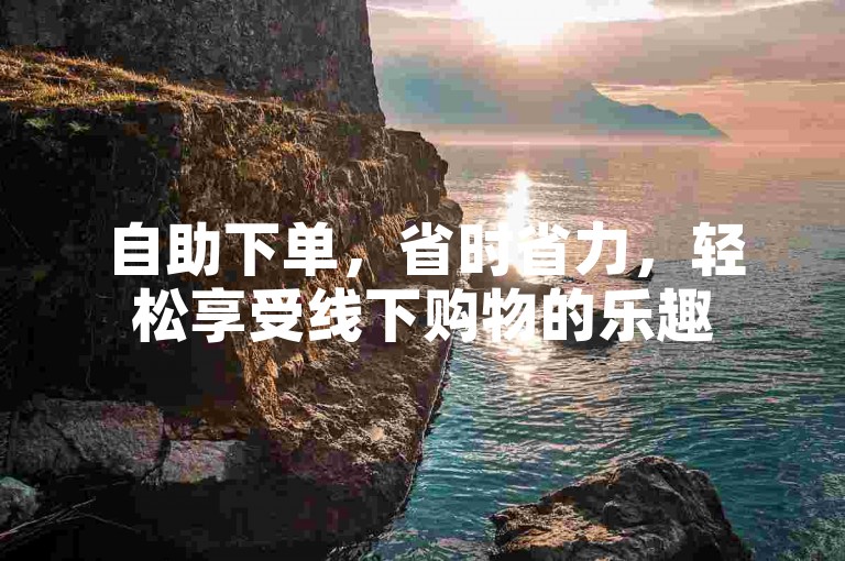 自助下单，省时省力，轻松享受线下购物的乐趣