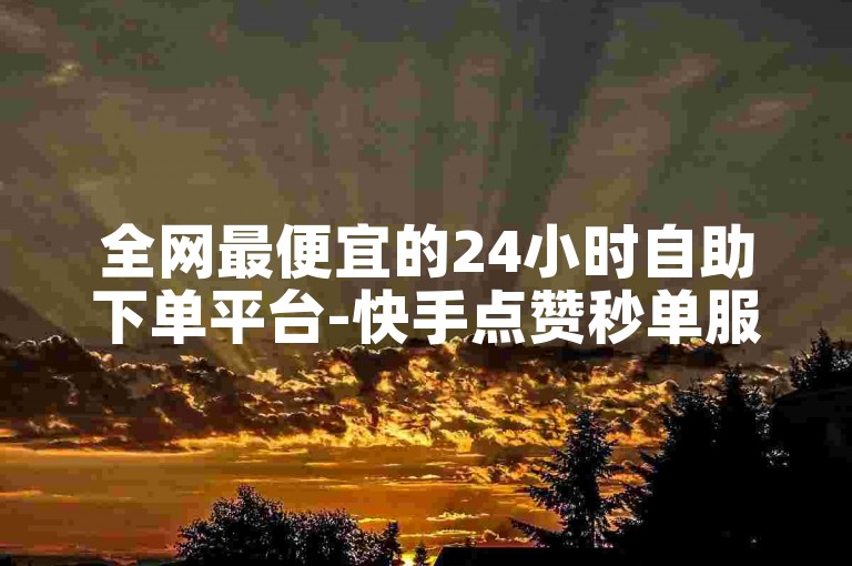 全网最便宜的24小时自助下单平台-快手点赞秒单服务