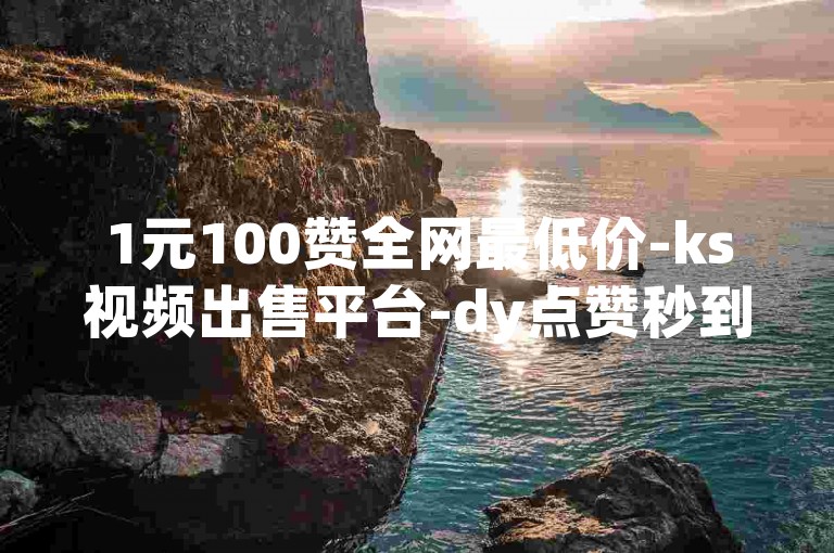 1元100赞全网最低价-ks视频出售平台-dy点赞秒到账-ks视频全网最低价1元100赞