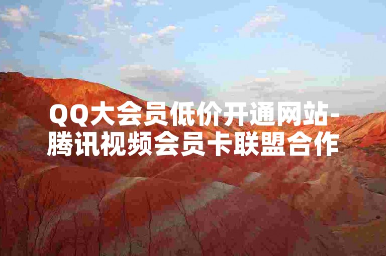 QQ大会员低价开通网站-腾讯视频会员卡联盟合作